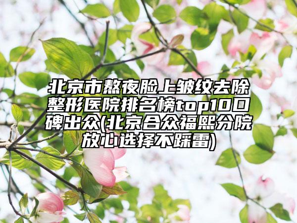 北京市熬夜臉上皺紋去除整形醫(yī)院排名榜top10口碑出眾(北京合眾福熙分院放心選擇不踩雷)