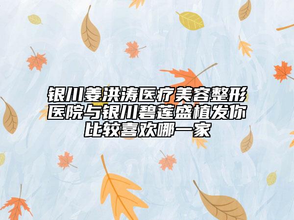 銀川姜洪濤醫(yī)療美容整形醫(yī)院與銀川碧蓮盛植發(fā)你比較喜歡哪一家