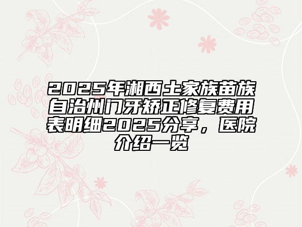 2025年湘西土家族苗族自治州門牙矯正修復(fù)費用表明細2025分享，醫(yī)院介紹一覽