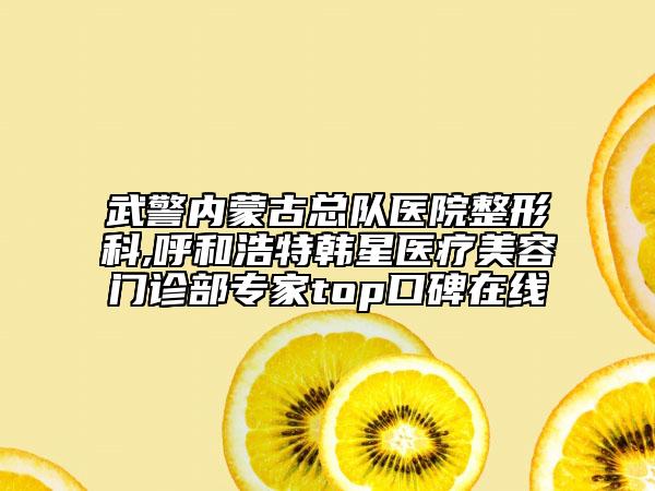 武警內(nèi)蒙古總隊(duì)醫(yī)院整形科,呼和浩特韓星醫(yī)療美容門診部專家top口碑在線