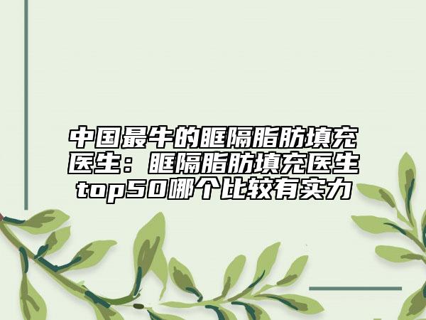 中國最牛的眶隔脂肪填充醫(yī)生：眶隔脂肪填充醫(yī)生top50哪個比較有實力