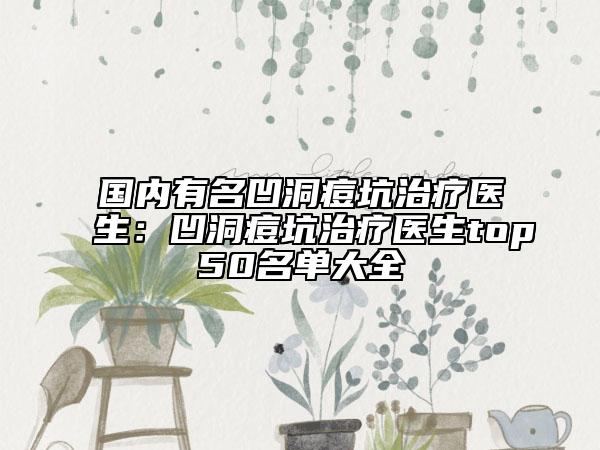 國(guó)內(nèi)有名凹洞痘坑治療醫(yī)生：凹洞痘坑治療醫(yī)生top50名單大全
