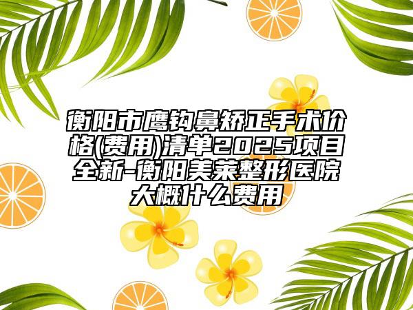 衡陽市鷹鉤鼻矯正手術(shù)價(jià)格(費(fèi)用)清單2025項(xiàng)目全新-衡陽美萊整形醫(yī)院大概什么費(fèi)用