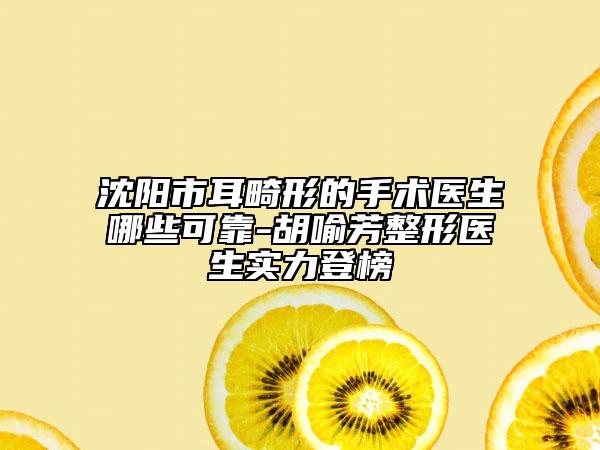 沈陽(yáng)市耳畸形的手術(shù)醫(yī)生哪些可靠-胡喻芳整形醫(yī)生實(shí)力登榜