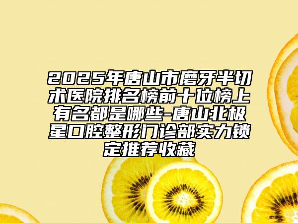 2025年唐山市磨牙半切術(shù)醫(yī)院排名榜前十位榜上有名都是哪些-唐山北極星口腔整形門(mén)診部實(shí)力鎖定推薦收藏