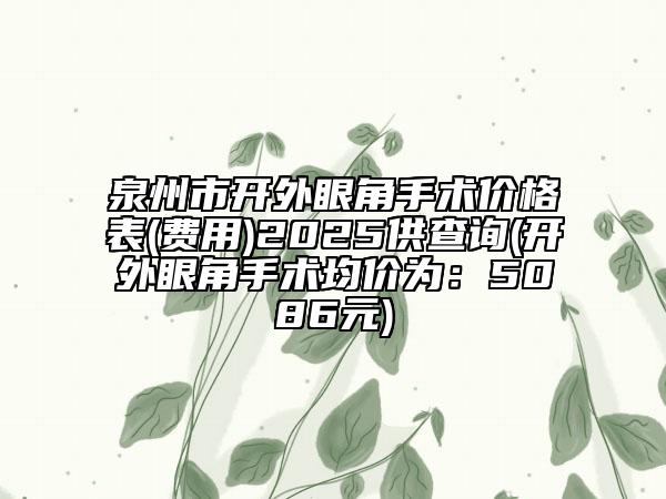 泉州市開外眼角手術價格表(費用)2025供查詢(開外眼角手術均價為：5086元)