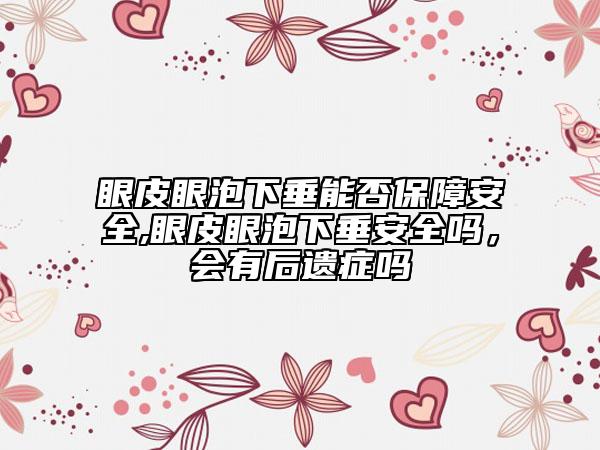 眼皮眼泡下垂能否保障安全,眼皮眼泡下垂安全嗎，會有后遺癥嗎