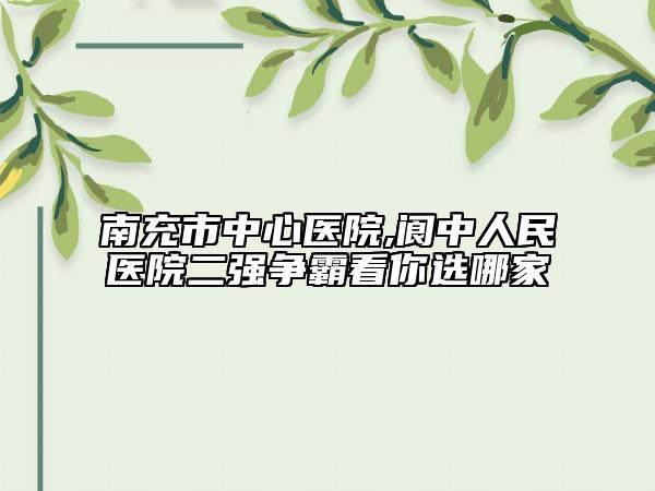 南充市中心醫(yī)院,閬中人民醫(yī)院二強(qiáng)爭(zhēng)霸看你選哪家