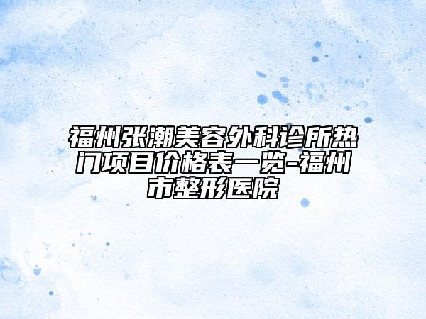 福州張潮美容外科診所熱門項目價格表一覽-福州市整形醫(yī)院