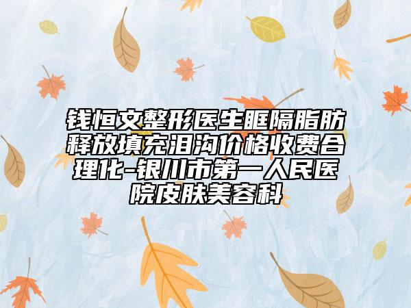 錢(qián)恒文整形醫(yī)生眶隔脂肪釋放填充淚溝價(jià)格收費(fèi)合理化-銀川市第一人民醫(yī)院皮膚美容科