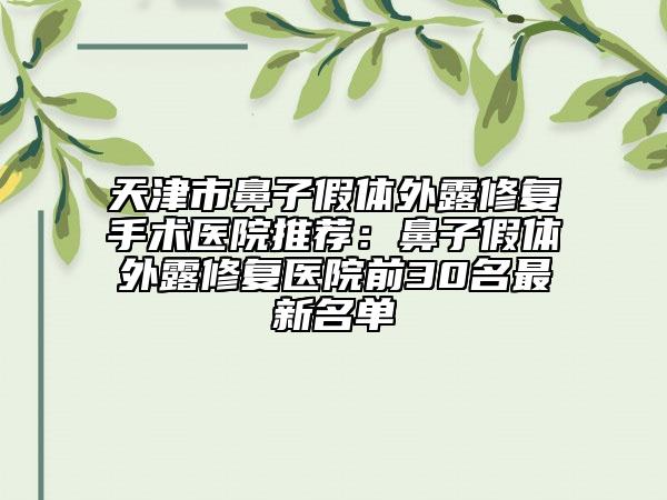 天津市鼻子假體外露修復(fù)手術(shù)醫(yī)院推薦：鼻子假體外露修復(fù)醫(yī)院前30名最新名單