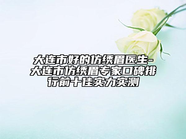 大連市好的仿繡眉醫(yī)生-大連市仿繡眉專家口碑排行前十佳實(shí)力實(shí)測