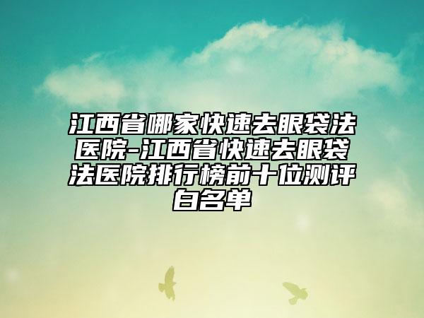 江西省哪家快速去眼袋法醫(yī)院-江西省快速去眼袋法醫(yī)院排行榜前十位測(cè)評(píng)白名單