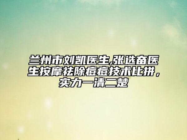 蘭州市劉凱醫(yī)生,張選奮醫(yī)生按摩祛除痘痘技術(shù)比拼，實(shí)力一清二楚