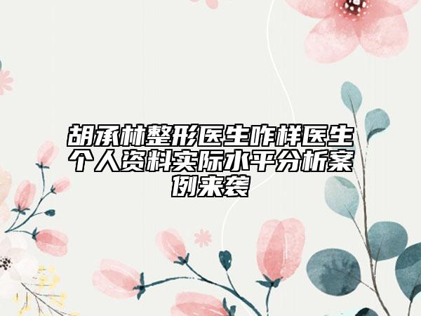 胡承林整形醫(yī)生咋樣醫(yī)生個(gè)人資料實(shí)際水平分析案例來襲