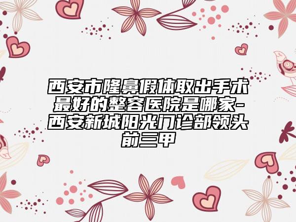 西安市隆鼻假體取出手術(shù)最好的整容醫(yī)院是哪家-西安新城陽(yáng)光門診部領(lǐng)頭前三甲