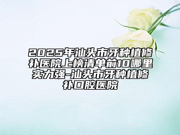 2025年汕頭市牙種植修補(bǔ)醫(yī)院上榜清單前10哪里實(shí)力強(qiáng)-汕頭市牙種植修補(bǔ)口腔醫(yī)院