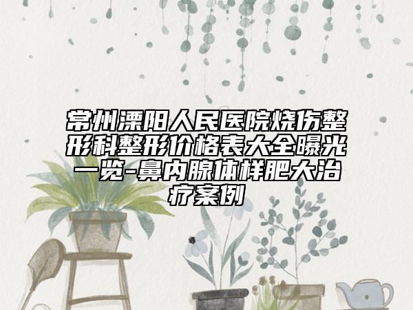 常州溧陽(yáng)人民醫(yī)院燒傷整形科整形價(jià)格表大全曝光一覽-鼻內(nèi)腺體樣肥大治療案例