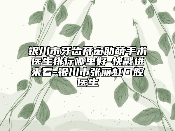 銀川市牙齒開窗助萌手術(shù)醫(yī)生排行哪里好-快戳進(jìn)來看-銀川市張麗虹口腔醫(yī)生