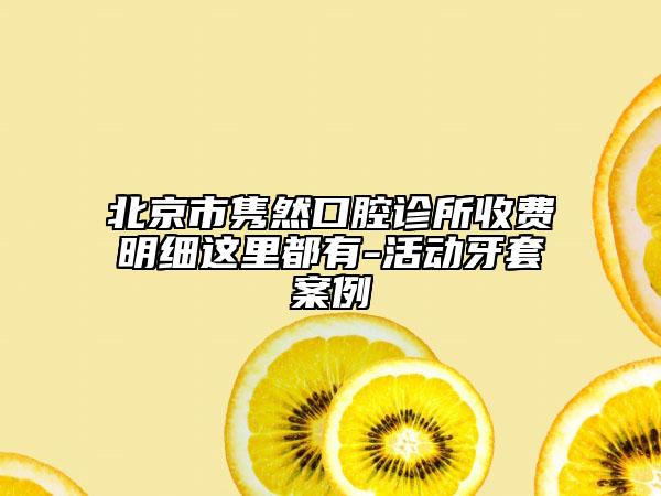 北京市雋然口腔診所收費明細這里都有-活動牙套案例