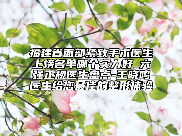 福建省面部緊致手術(shù)醫(yī)生上榜名單哪個(gè)實(shí)力好_六強(qiáng)正規(guī)醫(yī)生盤點(diǎn)-王曉鳴醫(yī)生給您最佳的整形體驗(yàn)