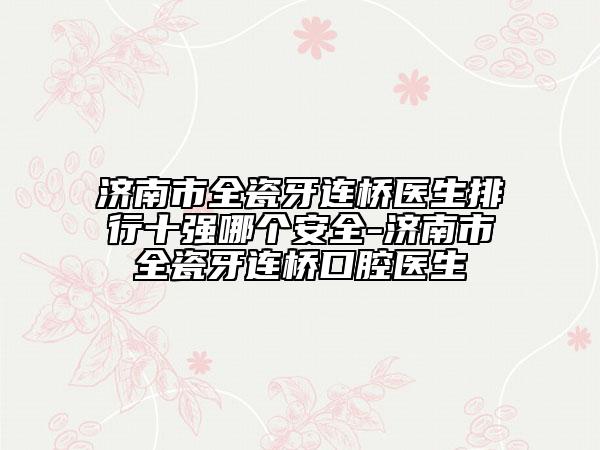 濟南市全瓷牙連橋醫(yī)生排行十強哪個安全-濟南市全瓷牙連橋口腔醫(yī)生