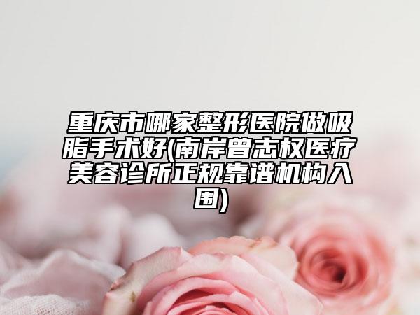 重慶市哪家整形醫(yī)院做吸脂手術(shù)好(南岸曾志權(quán)醫(yī)療美容診所正規(guī)靠譜機(jī)構(gòu)入圍)