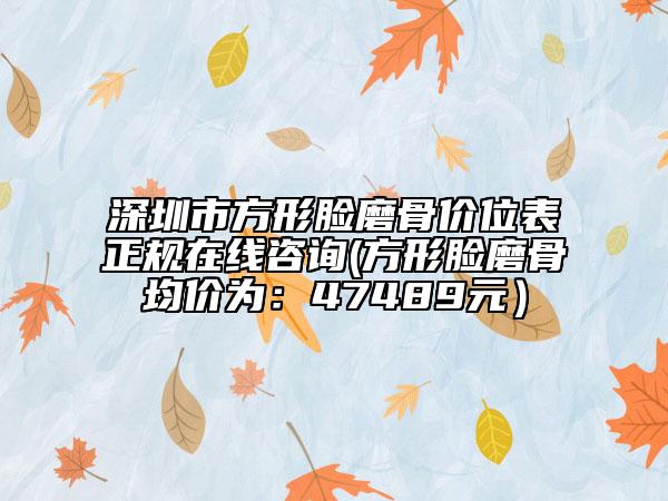 深圳市方形臉磨骨價(jià)位表正規(guī)在線咨詢(方形臉磨骨均價(jià)為：47489元）