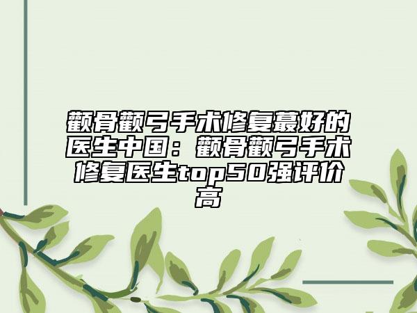 顴骨顴弓手術(shù)修復(fù)蕞好的醫(yī)生中國：顴骨顴弓手術(shù)修復(fù)醫(yī)生top50強評價高