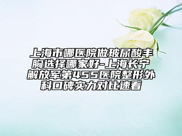 上海市哪醫(yī)院做玻尿酸豐胸選擇哪家好-上海長(zhǎng)寧解放軍第455醫(yī)院整形外科口碑實(shí)力對(duì)比速看