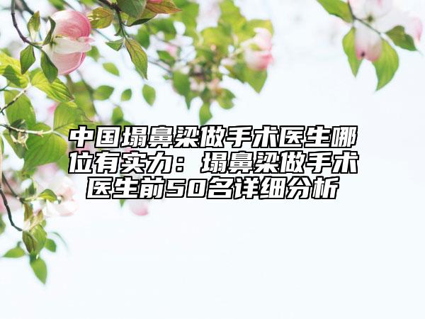 中國(guó)塌鼻梁做手術(shù)醫(yī)生哪位有實(shí)力：塌鼻梁做手術(shù)醫(yī)生前50名詳細(xì)分析