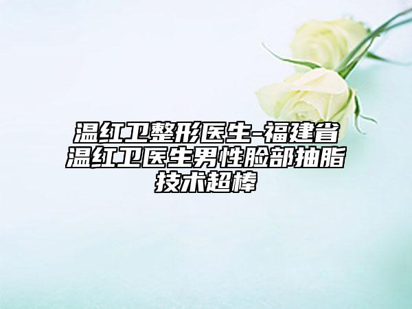 溫紅衛(wèi)整形醫(yī)生-福建省溫紅衛(wèi)醫(yī)生男性臉部抽脂技術(shù)超棒