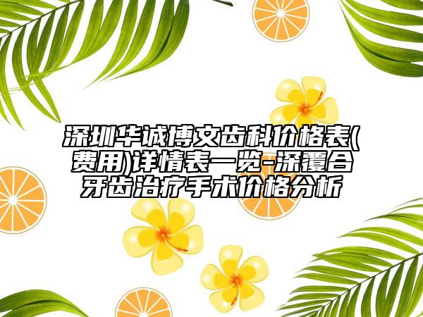 深圳華誠(chéng)博文齒科價(jià)格表(費(fèi)用)詳情表一覽-深覆合牙齒治療手術(shù)價(jià)格分析