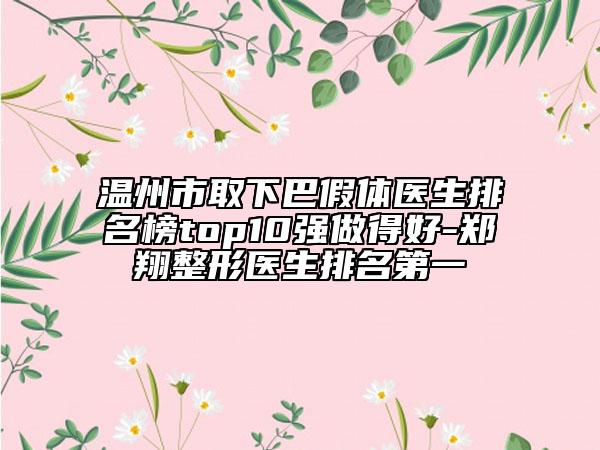 溫州市取下巴假體醫(yī)生排名榜top10強做得好-鄭翔整形醫(yī)生排名第一