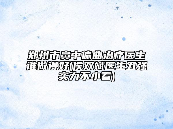鄭州市鼻中偏曲治療醫(yī)生誰做得好(侯雙斌醫(yī)生五強(qiáng)實(shí)力不小看)