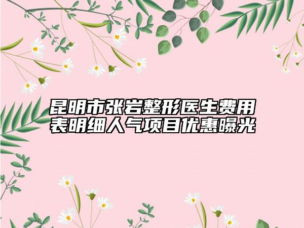 昆明市張巖整形醫(yī)生費用表明細(xì)人氣項目優(yōu)惠曝光