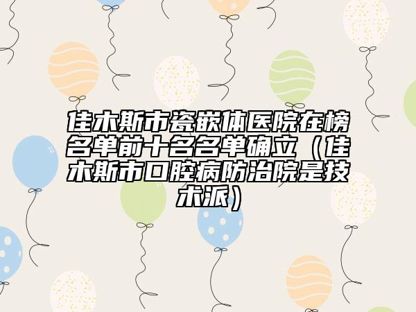 佳木斯市瓷嵌體醫(yī)院在榜名單前十名名單確立（佳木斯市口腔病防治院是技術派）