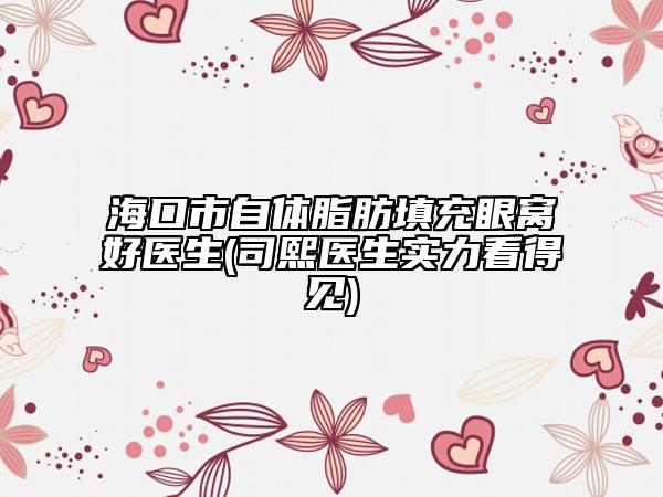 ?？谑凶泽w脂肪填充眼窩好醫(yī)生(司熙醫(yī)生實(shí)力看得見)