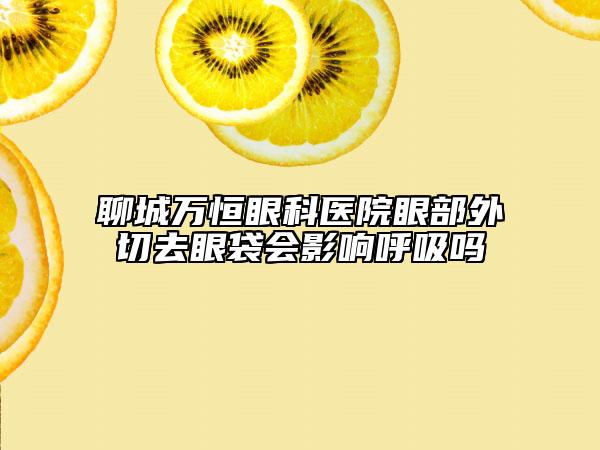 聊城萬恒眼科醫(yī)院眼部外切去眼袋會影響呼吸嗎