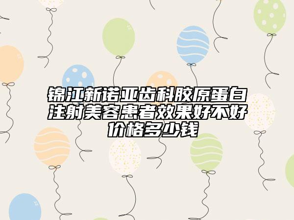 錦江新諾亞齒科膠原蛋白注射美容患者效果好不好 價(jià)格多少錢