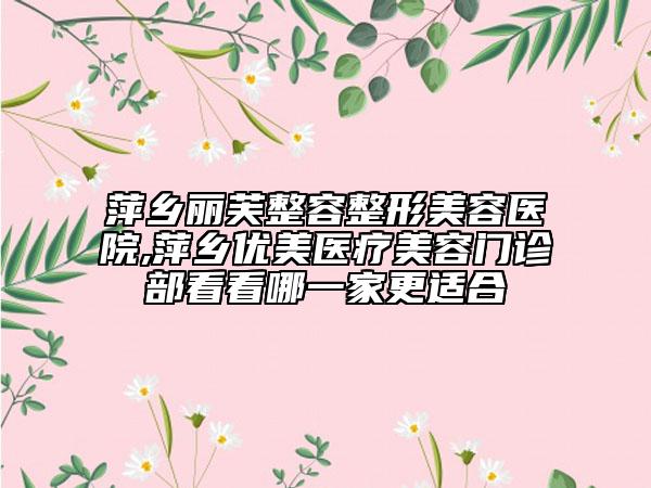 萍鄉(xiāng)麗芙整容整形美容醫(yī)院,萍鄉(xiāng)優(yōu)美醫(yī)療美容門診部看看哪一家更適合