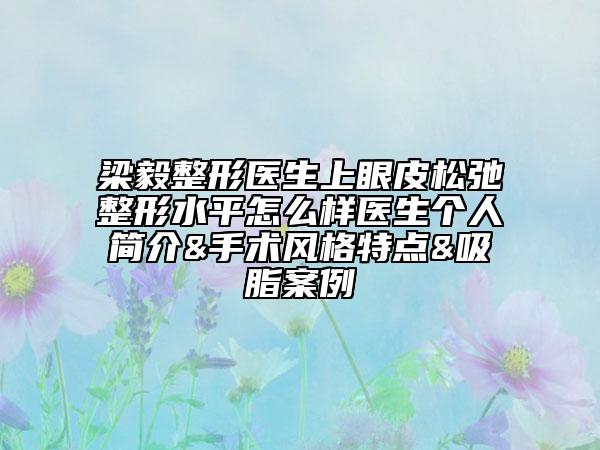 梁毅整形醫(yī)生上眼皮松弛整形水平怎么樣醫(yī)生個(gè)人簡(jiǎn)介&手術(shù)風(fēng)格特點(diǎn)&吸脂案例