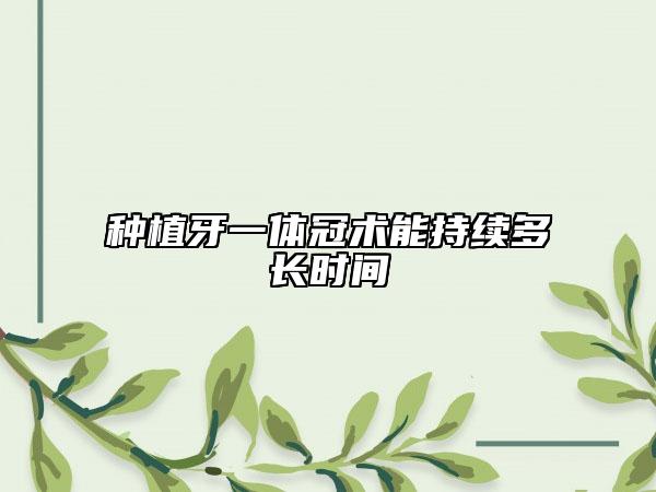 種植牙一體冠術(shù)能持續(xù)多長時(shí)間