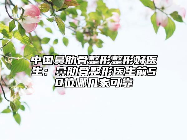 中國鼻肋骨整形整形好醫(yī)生：鼻肋骨整形醫(yī)生前50位哪幾家可靠