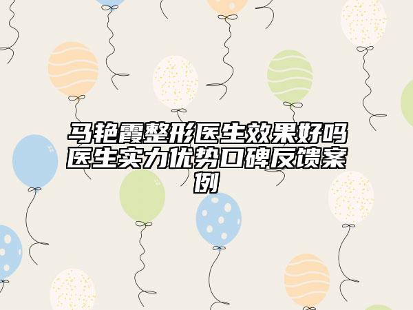 馬艷霞整形醫(yī)生效果好嗎醫(yī)生實力優(yōu)勢口碑反饋案例
