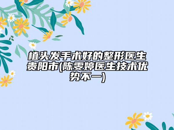 植頭發(fā)手術(shù)好的整形醫(yī)生貴陽(yáng)市(陳雯婷醫(yī)生技術(shù)優(yōu)勢(shì)不一)