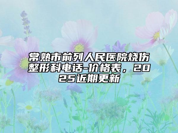常熟市前列人民醫(yī)院燒傷整形科電話-價格表，2025近期更新