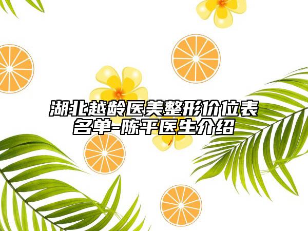 湖北越齡醫(yī)美整形價(jià)位表名單-陳平醫(yī)生介紹