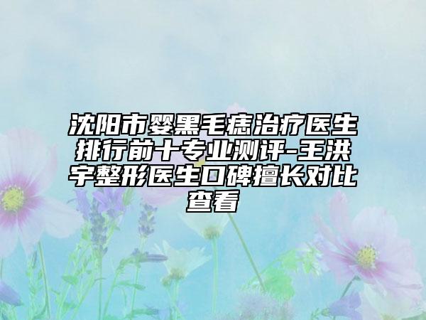 沈陽(yáng)市嬰黑毛痣治療醫(yī)生排行前十專(zhuān)業(yè)測(cè)評(píng)-王洪宇整形醫(yī)生口碑擅長(zhǎng)對(duì)比查看