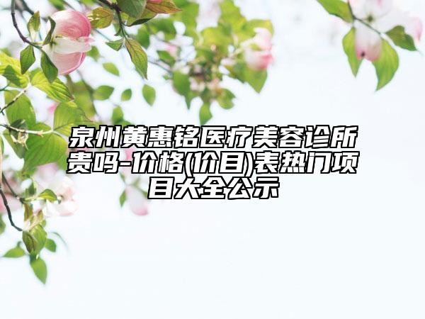 泉州黃惠銘醫(yī)療美容診所貴嗎-價格(價目)表熱門項目大全公示